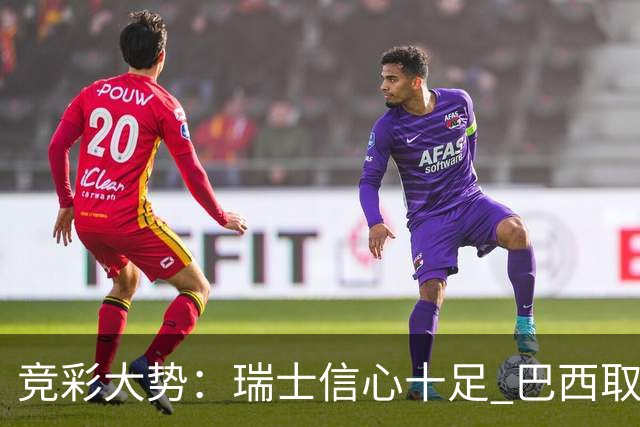 竞彩大势：瑞士信心十足 巴西取胜可期